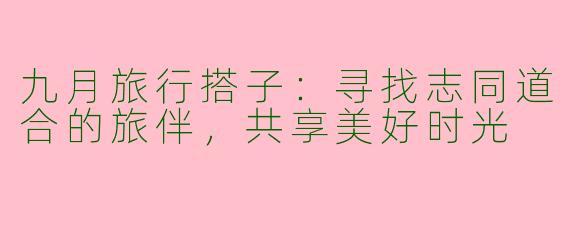 九月旅行搭子：寻找志同道合的旅伴，共享美好时光