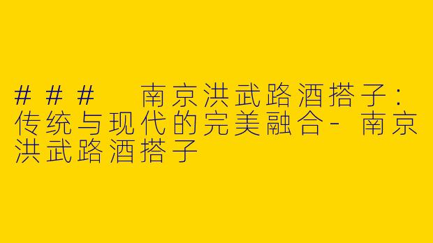 ### 南京洪武路酒搭子：传统与现代的完美融合-南京洪武路酒搭子
