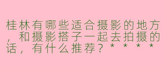 桂林有哪些适合摄影的地方,和摄影搭子一起去拍摄的话,有什么推荐?****
