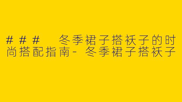 ### 冬季裙子搭袄子的时尚搭配指南