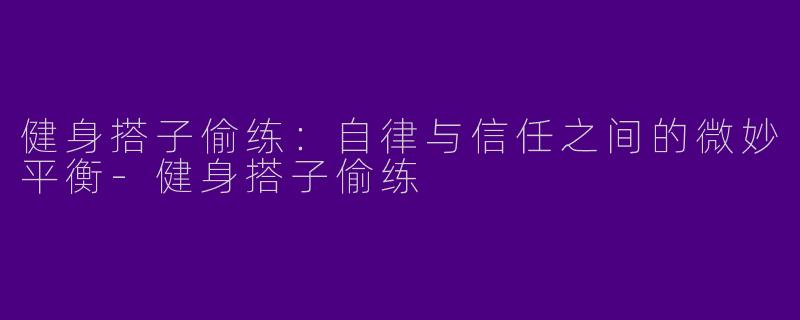 健身搭子偷练：自律与信任之间的微妙平衡-健身搭子偷练