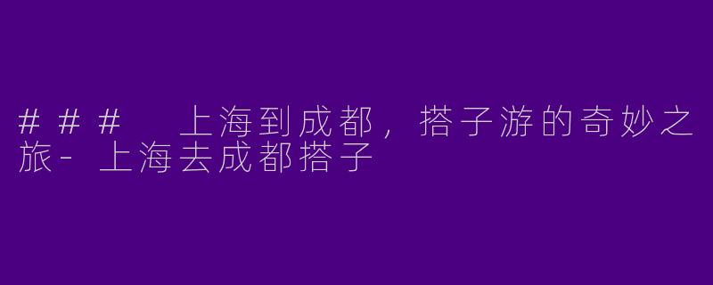 ### 上海到成都,搭子游的奇妙之旅