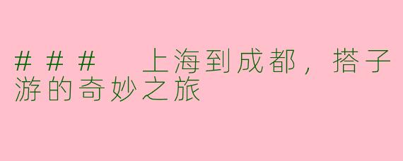 ### 上海到成都，搭子游的奇妙之旅