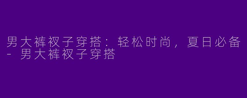 男大裤衩子穿搭：轻松时尚，夏日必备-男大裤衩子穿搭