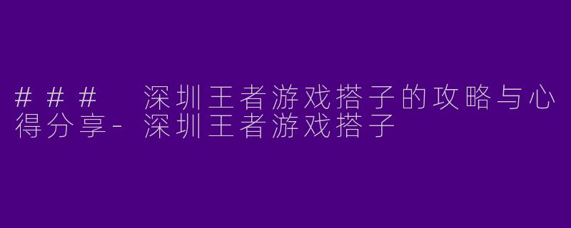 ### 深圳王者游戏搭子的攻略与心得分享-深圳王者游戏搭子