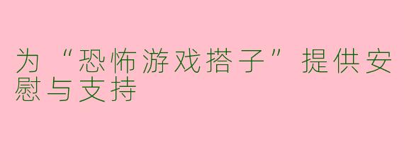 为“恐怖游戏搭子”提供安慰与支持