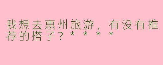 我想去惠州旅游，有没有推荐的搭子？****