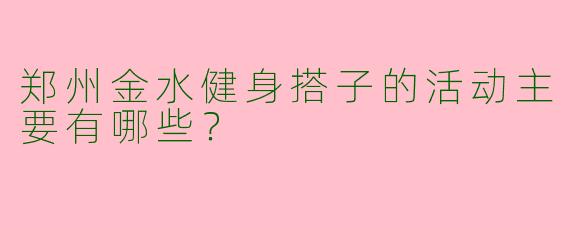 郑州金水健身搭子的活动主要有哪些?