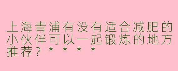上海青浦有没有适合减肥的小伙伴可以一起锻炼的地方推荐？****