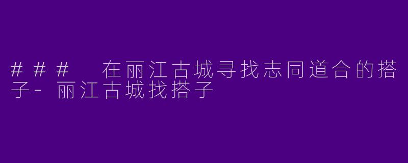 ### 在丽江古城寻找志同道合的搭子