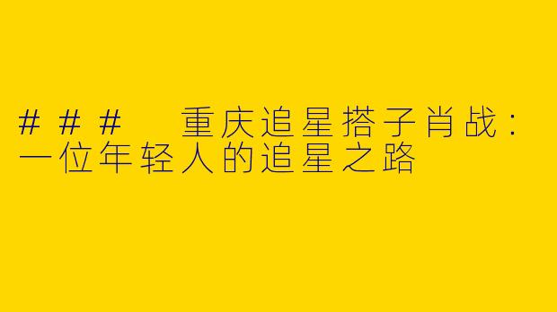 ### 重庆追星搭子肖战：一位年轻人的追星之路