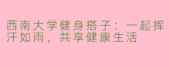 西南大学健身搭子：一起挥汗如雨，共享健康生活