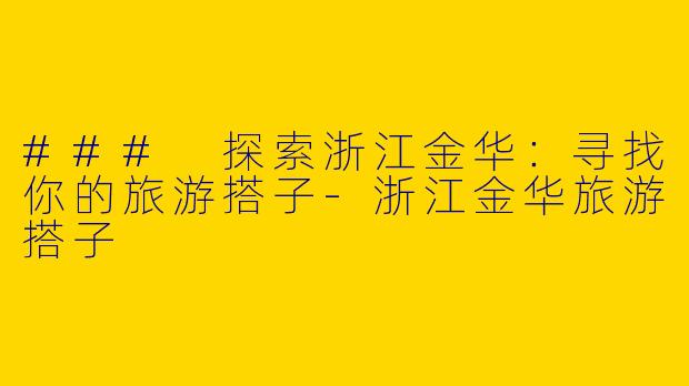 ### 探索浙江金华：寻找你的旅游搭子-浙江金华旅游搭子