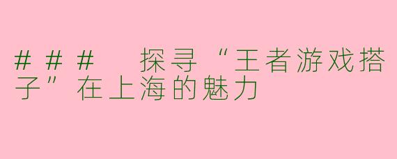 ### 探寻“王者游戏搭子”在上海的魅力