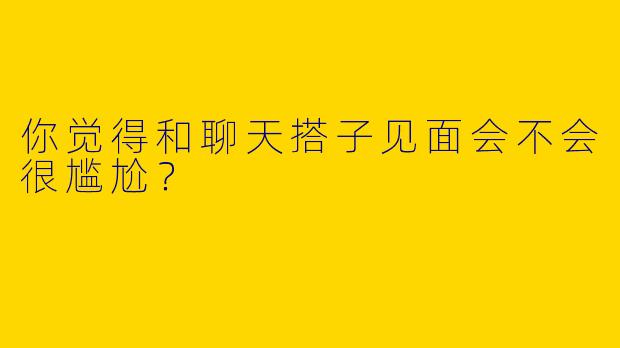 你觉得和聊天搭子见面会不会很尴尬？