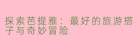 探索芭提雅：最好的旅游搭子与奇妙冒险