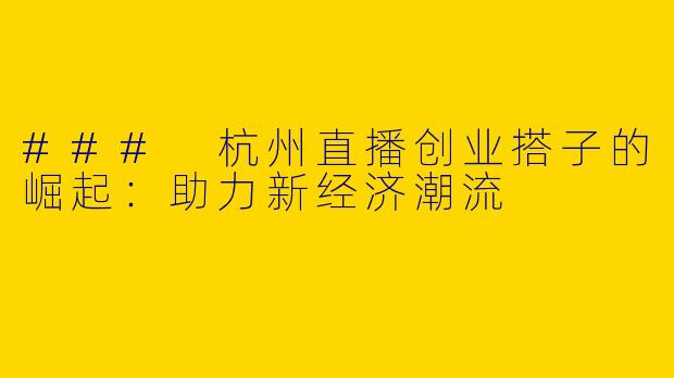 ### 杭州直播创业搭子的崛起：助力新经济潮流