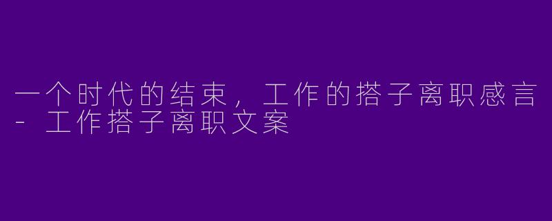 一个时代的结束，工作的搭子离职感言-工作搭子离职文案