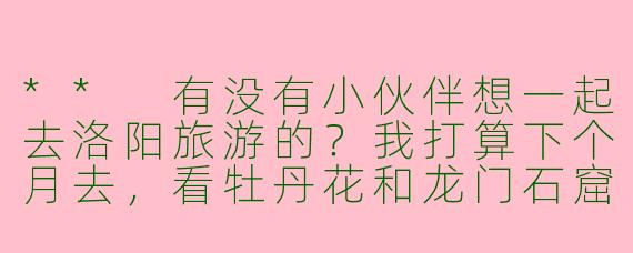 ** 有没有小伙伴想一起去洛阳旅游的？我打算下个月去，看牡丹花和龙门石窟，大家一起去更有趣！**