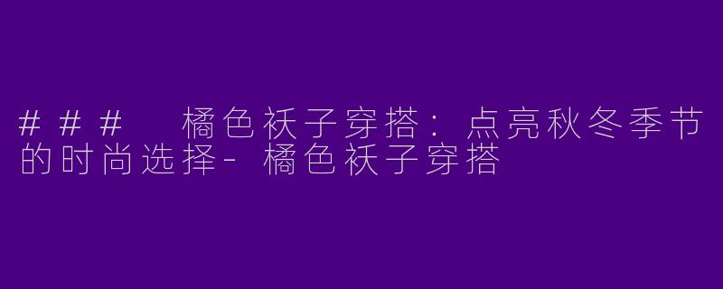 ### 橘色袄子穿搭：点亮秋冬季节的时尚选择-橘色袄子穿搭