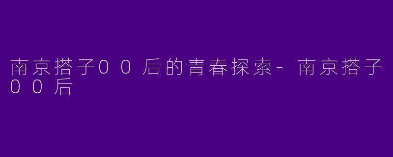 南京搭子00后的青春探索-南京搭子00后