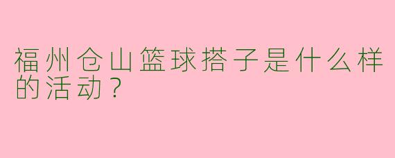 福州仓山篮球搭子是什么样的活动？  