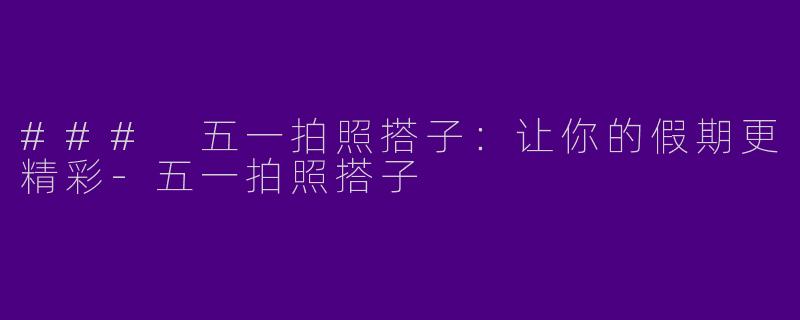 ### 五一拍照搭子：让你的假期更精彩-五一拍照搭子