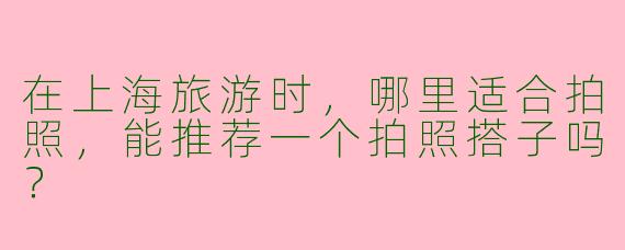 在上海旅游时,哪里适合拍照,能推荐一个拍照搭子吗?