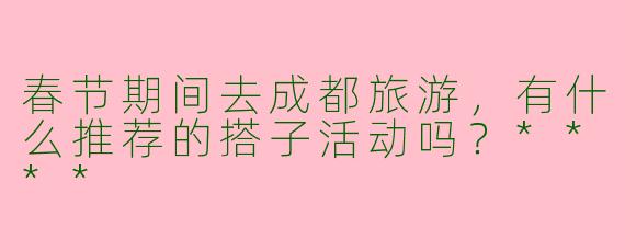 春节期间去成都旅游，有什么推荐的搭子活动吗？****