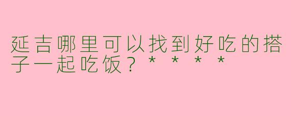 延吉哪里可以找到好吃的搭子一起吃饭？****