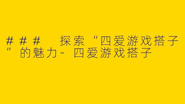 ### 探索“四爱游戏搭子”的魅力