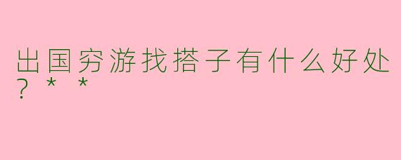 出国穷游找搭子有什么好处?**