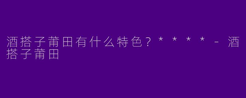 酒搭子莆田有什么特色？****