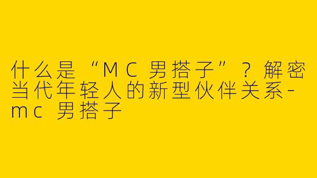 什么是“MC男搭子”？解密当代年轻人的新型伙伴关系-mc男搭子