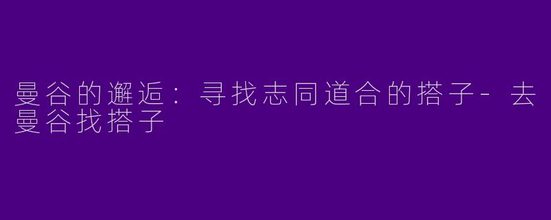 曼谷的邂逅：寻找志同道合的搭子