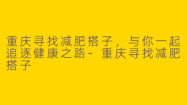 重庆寻找减肥搭子，与你一起追逐健康之路-重庆寻找减肥搭子