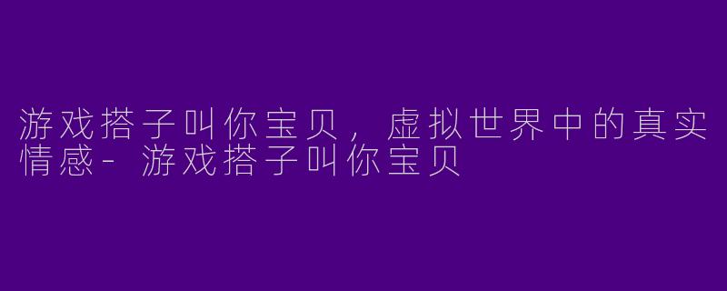 游戏搭子叫你宝贝，虚拟世界中的真实情感