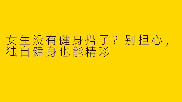 女生没有健身搭子？别担心，独自健身也能精彩
