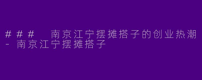 ### 南京江宁摆摊搭子的创业热潮-南京江宁摆摊搭子