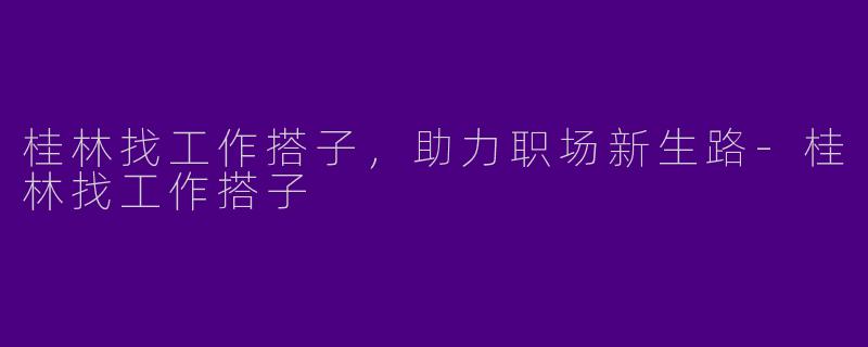 桂林找工作搭子，助力职场新生路-桂林找工作搭子