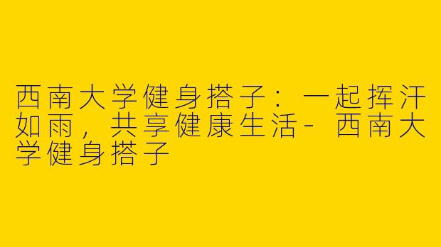 西南大学健身搭子：一起挥汗如雨，共享健康生活