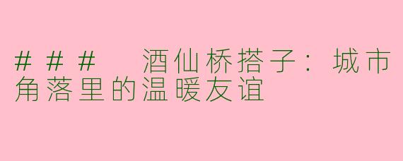 ### 酒仙桥搭子：城市角落里的温暖友谊