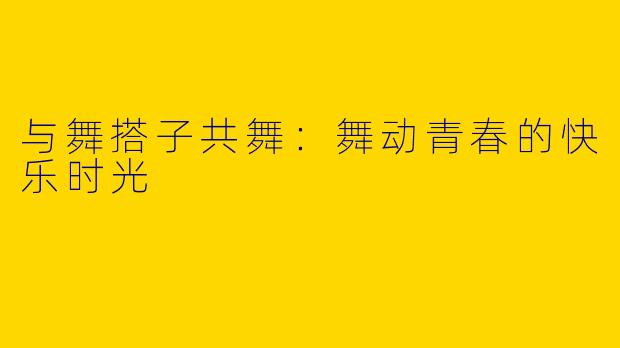 与舞搭子共舞：舞动青春的快乐时光