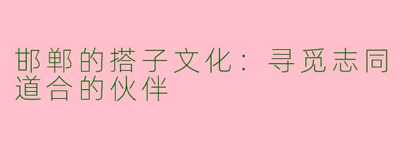 邯郸的搭子文化：寻觅志同道合的伙伴