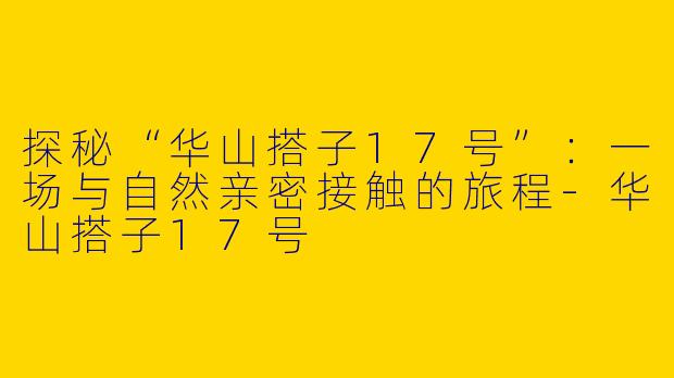探秘“华山搭子17号”：一场与自然亲密接触的旅程-华山搭子17号