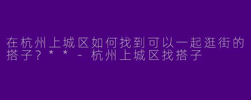 在杭州上城区如何找到可以一起逛街的搭子？**