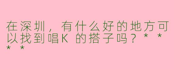 在深圳，有什么好的地方可以找到唱K的搭子吗？****