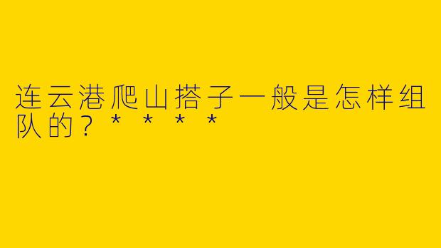 连云港爬山搭子一般是怎样组队的?****