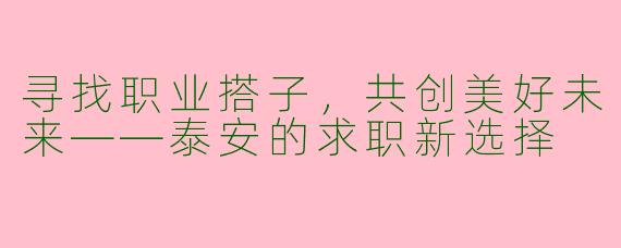 寻找职业搭子，共创美好未来——泰安的求职新选择