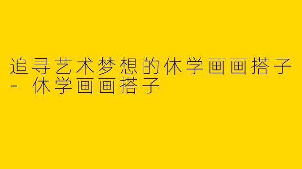 追寻艺术梦想的休学画画搭子-休学画画搭子